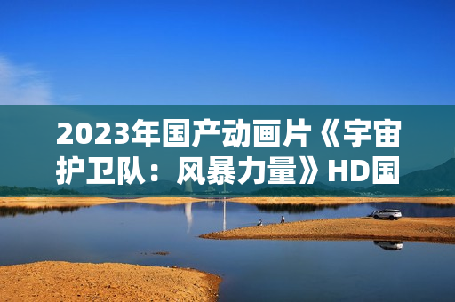 2023年国产动画片《宇宙护卫队：风暴力量》HD国语中字