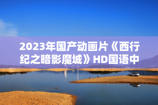 2023年国产动画片《西行纪之暗影魔城》HD国语中字