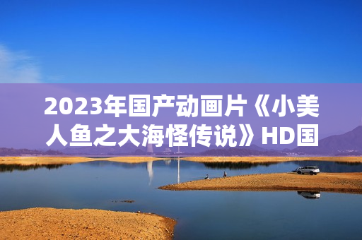 2023年国产动画片《小美人鱼之大海怪传说》HD国语中字