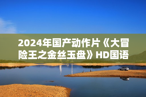 2024年国产动作片《大冒险王之金丝玉盘》HD国语中字