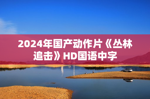 2024年国产动作片《丛林追击》HD国语中字