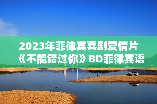 2023年菲律宾喜剧爱情片《不能错过你》BD菲律宾语中字