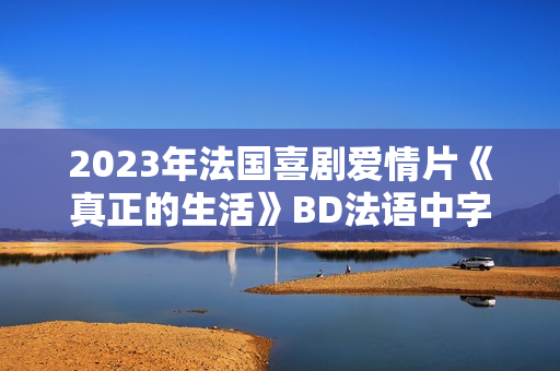 2023年法国喜剧爱情片《真正的生活》BD法语中字