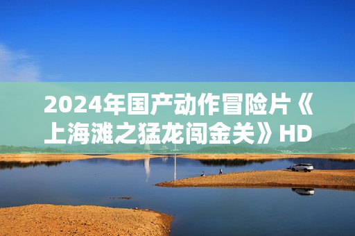 2024年国产动作冒险片《上海滩之猛龙闯金关》HD国语中字