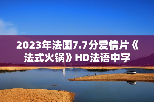 2023年法国7.7分爱情片《法式火锅》HD法语中字