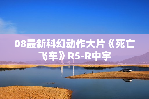 08最新科幻动作大片《死亡飞车》R5-R中字