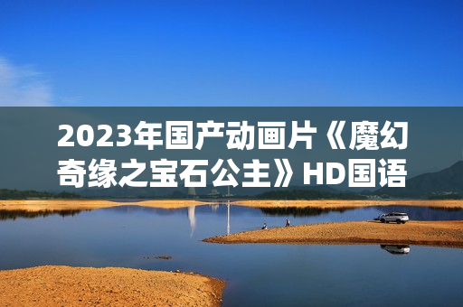 2023年国产动画片《魔幻奇缘之宝石公主》HD国语中字