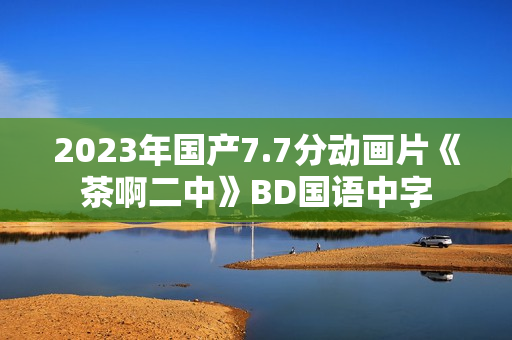 2023年国产7.7分动画片《茶啊二中》BD国语中字