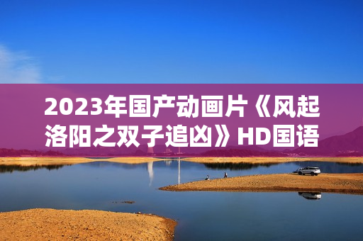 2023年国产动画片《风起洛阳之双子追凶》HD国语中字