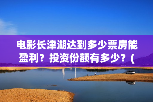 电影长津湖达到多少票房能盈利？投资份额有多少？(长津湖电影讲的是)