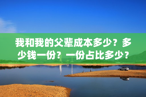 我和我的父辈成本多少？多少钱一份？一份占比多少？(我和我的父辈组成)