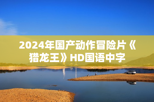 2024年国产动作冒险片《猎龙王》HD国语中字