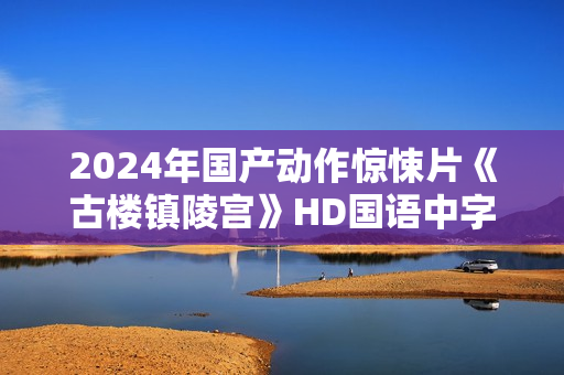 2024年国产动作惊悚片《古楼镇陵宫》HD国语中字 2024年国产动作惊悚片《古楼镇陵宫》HD国语中字