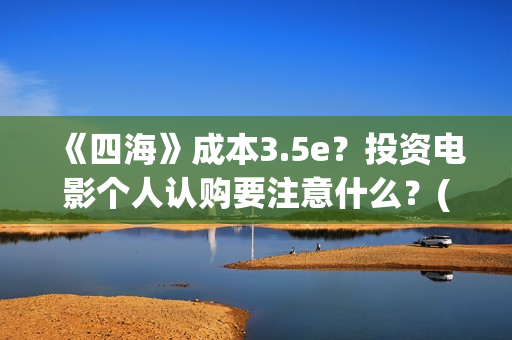 《四海》成本3.5e？投资电影个人认购要注意什么？(四海 成本)