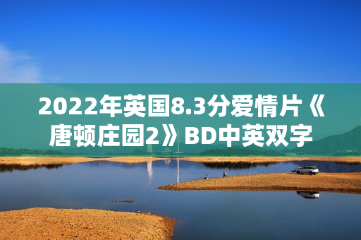 2022年英国8.3分爱情片《唐顿庄园2》BD中英双字 2022年英国8.3分爱情片《唐顿庄园2》BD中英双字