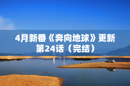 4月新番《奔向地球》更新第24话(完结) 4月新番《奔向地球》更新第24话(完结)