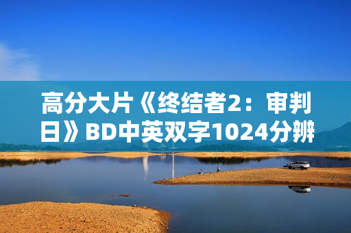 高分大片《终结者2:审判日》BD中英双字1024分辨率收藏版 高分大片《终结者2:审判日》BD中英双字1024分辨率收藏版