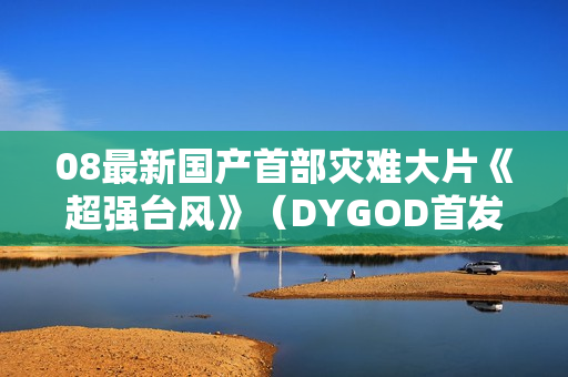 08最新国产首部灾难大片《超强台风》（DYGOD首发）