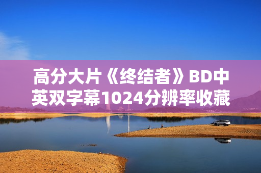 高分大片《终结者》BD中英双字幕1024分辨率收藏版 高分大片《终结者》BD中英双字幕1024分辨率收藏版