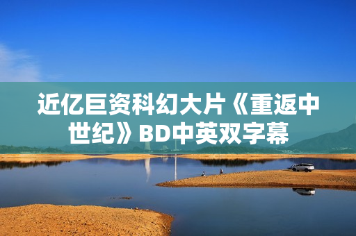 近亿巨资科幻大片《重返中世纪》BD中英双字幕 近亿巨资科幻大片《重返中世纪》BD中英双字幕