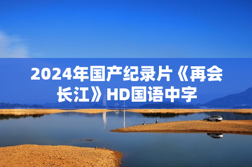 2024年国产纪录片《再会长江》HD国语中字