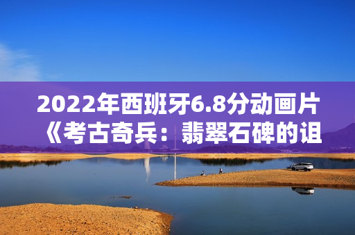 2022年西班牙6.8分动画片《考古奇兵：翡翠石碑的诅咒》BD中字