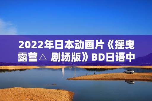 2022年日本动画片《摇曳露营△ 剧场版》BD日语中字
