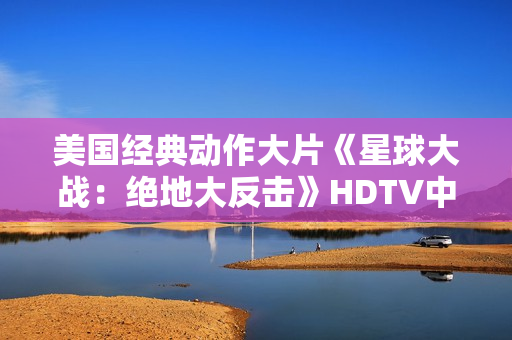 美国经典动作大片《星球大战：绝地大反击》HDTV中英双字
