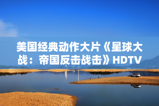 美国经典动作大片《星球大战：帝国反击战击》HDTV中英双字