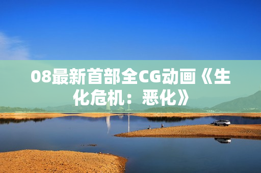 08最新首部全CG动画《生化危机：恶化》