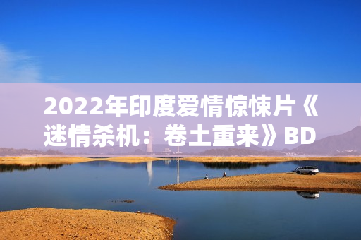 2022年印度爱情惊悚片《迷情杀机:卷土重来》BD印地语中字 2022年印度爱情惊悚片《迷情杀机:卷土重来》BD印地语中字