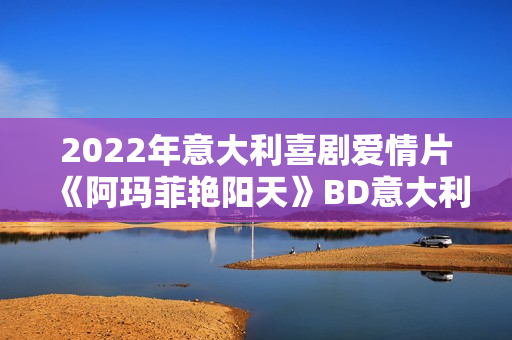2022年意大利喜剧爱情片《阿玛菲艳阳天》BD意大利语中字