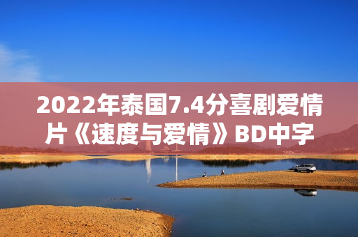 2022年泰国7.4分喜剧爱情片《速度与爱情》BD中字 2022年泰国7.4分喜剧爱情片《速度与爱情》BD中字