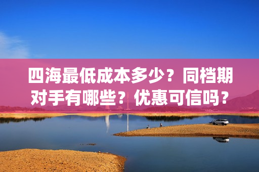 四海最低成本多少？同档期对手有哪些？优惠可信吗？(四海值得投资吗)