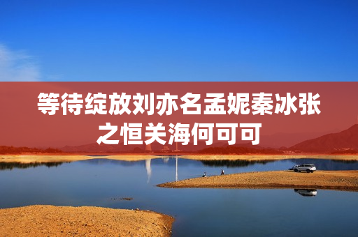 等待绽放刘亦名孟妮秦冰张之恒关海何可可