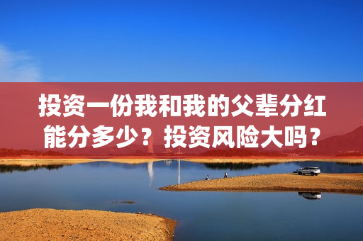 投资一份我和我的父辈分红能分多少？投资风险大吗？有保本协议吗？(给我投资)