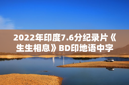 2022年印度7.6分纪录片《生生相息》BD印地语中字 2022年印度7.6分纪录片《生生相息》BD印地语中字