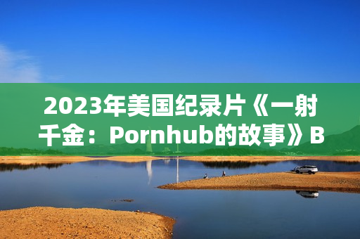 2023年美国纪录片《一射千金:Pornhub的故事》BD中英双字 2023年美国纪录片《一射千金:Pornhub的故事》BD中英双字