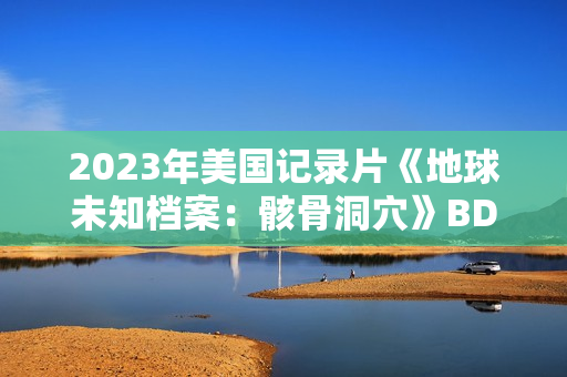 2023年美国记录片《地球未知档案:骸骨洞穴》BD中英双字 2023年美国记录片《地球未知档案:骸骨洞穴》BD中英双字