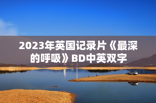 2023年英国记录片《最深的呼吸》BD中英双字 2023年英国记录片《最深的呼吸》BD中英双字