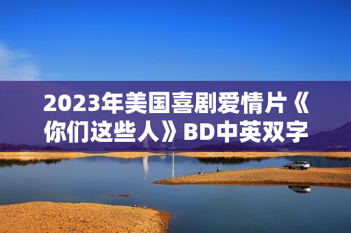 2023年美国喜剧爱情片《你们这些人》BD中英双字