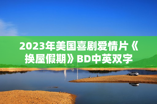 2023年美国喜剧爱情片《换屋假期》BD中英双字 2023年美国喜剧爱情片《换屋假期》BD中英双字
