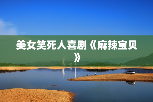 美女笑死人喜剧《麻辣宝贝》