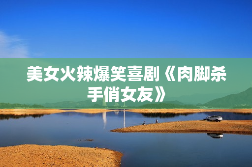 美女火辣爆笑喜剧《肉脚杀手俏女友》 美女火辣爆笑喜剧《肉脚杀手俏女友》