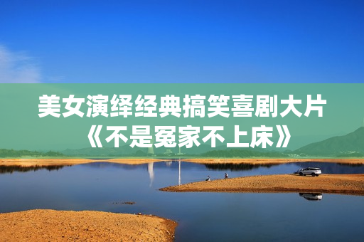 美女演绎经典搞笑喜剧大片《不是冤家不上床》