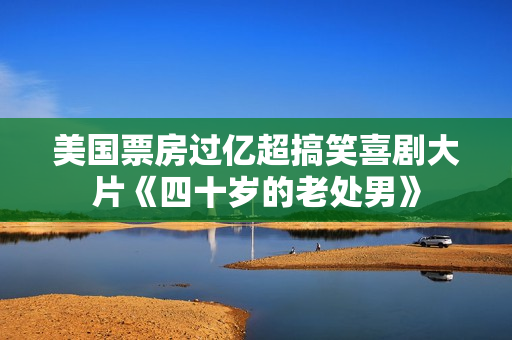 美国票房过亿超搞笑喜剧大片《四十岁的老处男》