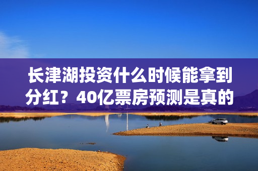 长津湖投资什么时候能拿到分红？40亿票房预测是真的吗？(长津湖投资多钱)