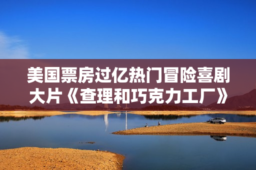 美国票房过亿热门冒险喜剧大片《查理和巧克力工厂》