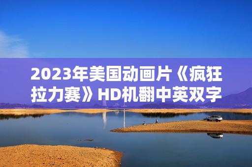 2023年美国动画片《疯狂拉力赛》HD机翻中英双字