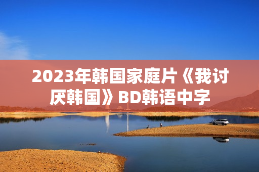 2023年韩国家庭片《我讨厌韩国》BD韩语中字